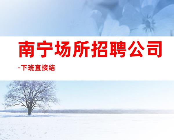 南宁场所招聘公司-下班直接结