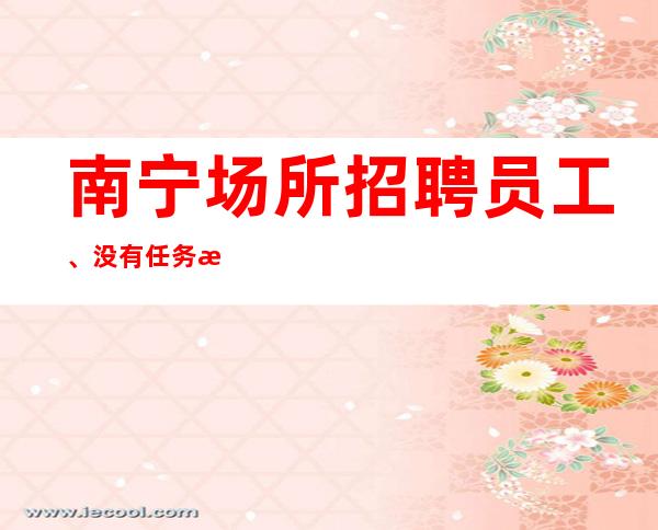 南宁场所招聘员工、没有任务提供优质住宿报销路费