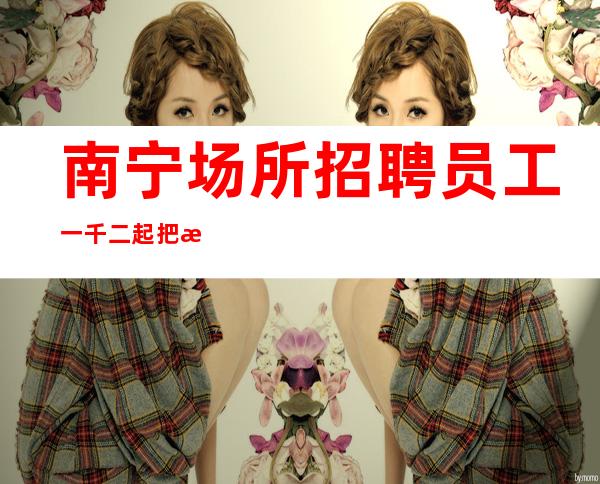 南宁场所招聘员工一千二起把握机会就会成功