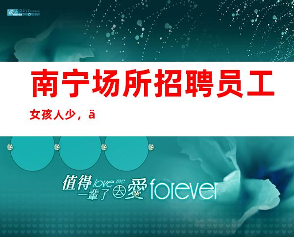 南宁场所招聘员工女孩人少，上班稳定