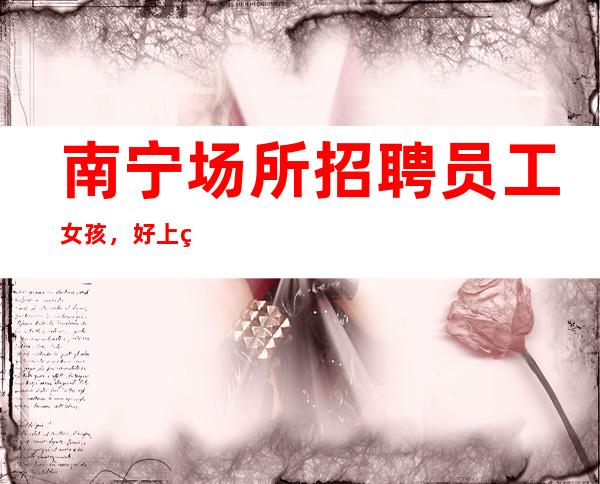 南宁场所招聘员工女孩,好上班工资高静吧确认你薪酬