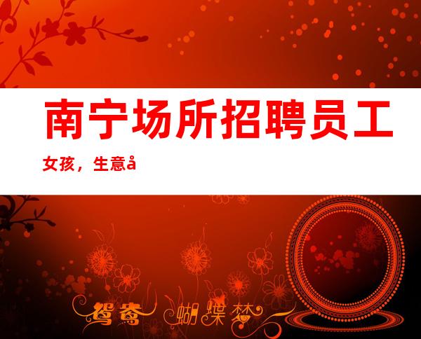 南宁场所招聘员工女孩,生意好ktv放心