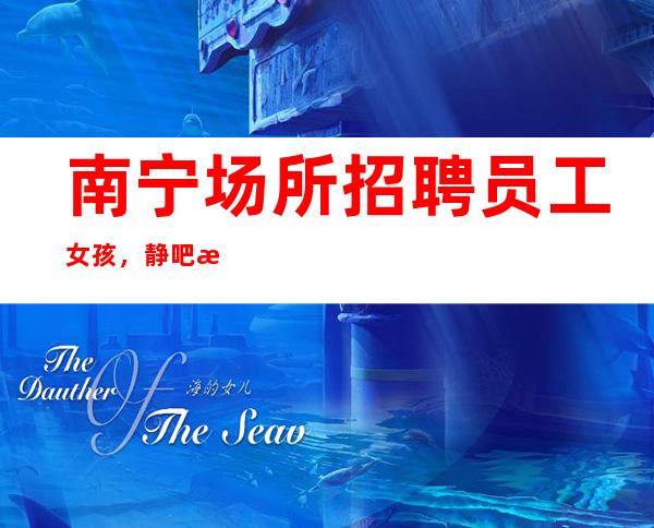 南宁场所招聘员工女孩，静吧招聘员工真实靠公司直招