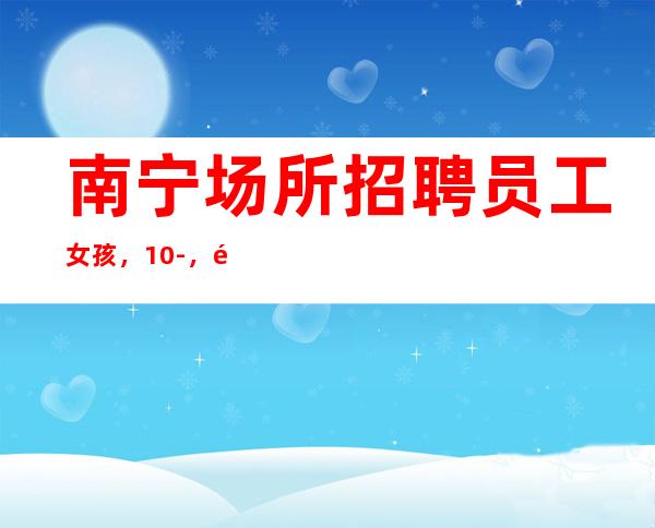 南宁场所招聘员工女孩,10-,长期包住