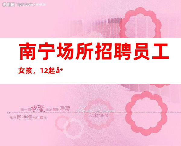 南宁场所招聘员工女孩,12起实力团队联盟