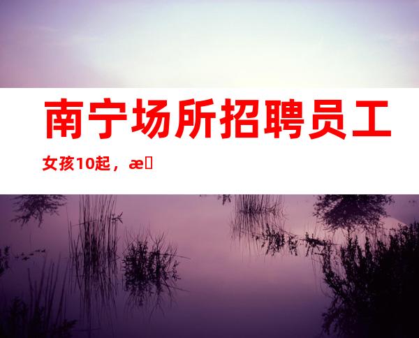南宁场所招聘员工女孩10起，我们尊重你的选择