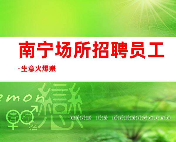南宁场所招聘员工-生意火爆赚机会就在眼前
