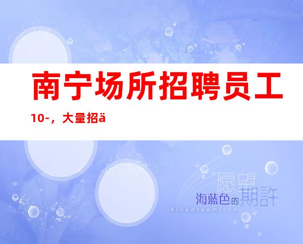南宁场所招聘员工10-,大量招人