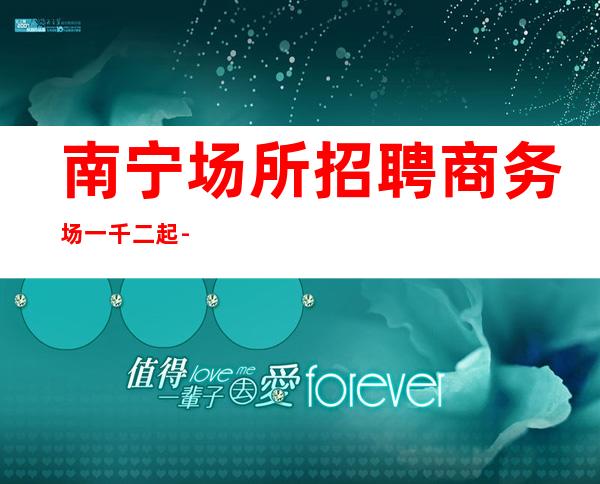 南宁场所招聘商务场一千二起-青春创造无尽财富