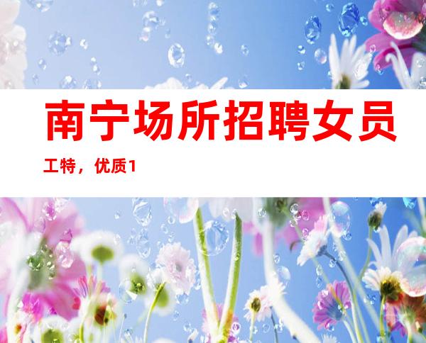 南宁场所招聘女员工特,优质10-无需办卡