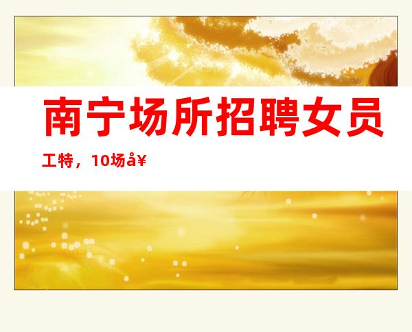 南宁场所招聘女员工特，10场女孩-长期包住宿