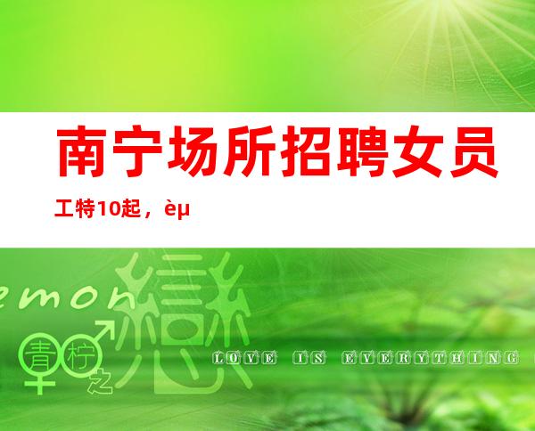 南宁场所招聘女员工特10起,赚不跑空