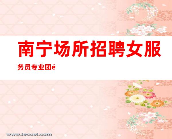 南宁场所招聘女服务员专业团队带你轻松赚