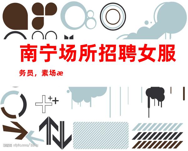 南宁场所招聘女服务员,素场清吧招聘员工-多年经验