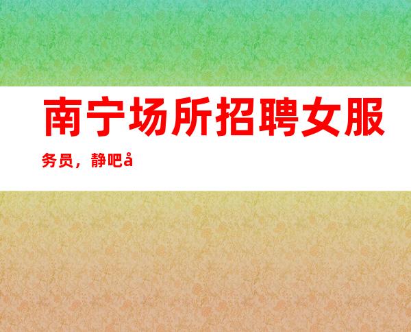 南宁场所招聘女服务员，静吧娱乐场所高薪应聘礼仪服务员