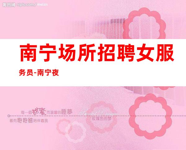 南宁场所招聘女服务员-南宁夜班火爆脑子灵光十五帐