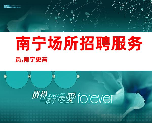 南宁场所招聘服务员,南宁更高静吧较稳定场所天花板务农息民
