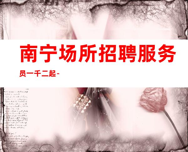 南宁场所招聘服务员一千二起 -商务素场急缺服务员