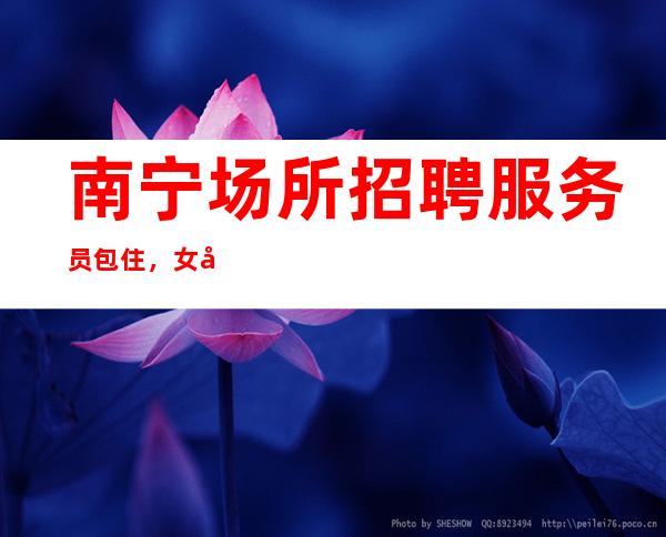 南宁场所招聘服务员包住,女员工特-天天爆满缺人