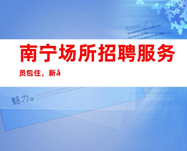 南宁场所招聘服务员包住,新场所大量招聘10-服务员