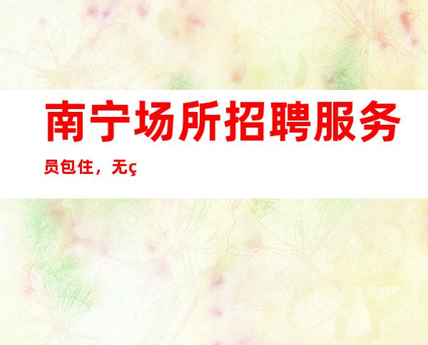 南宁场所招聘服务员包住，无竞争压力实力团队驻场