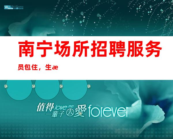 南宁场所招聘服务员包住,生意好的清吧让自己活得更精彩