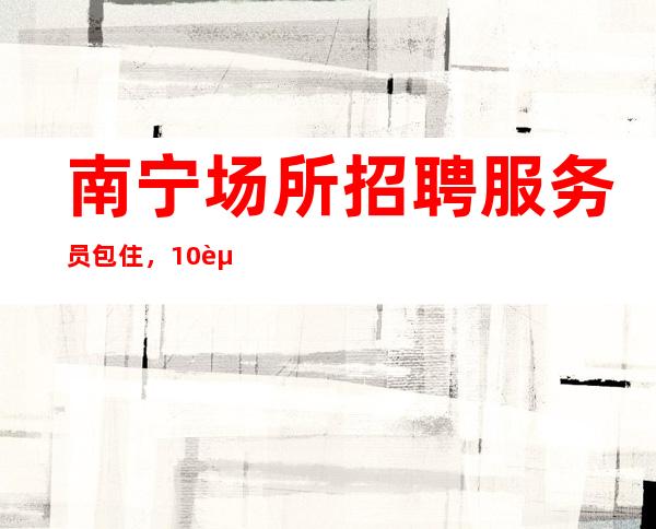 南宁场所招聘服务员包住,10起全职都可以