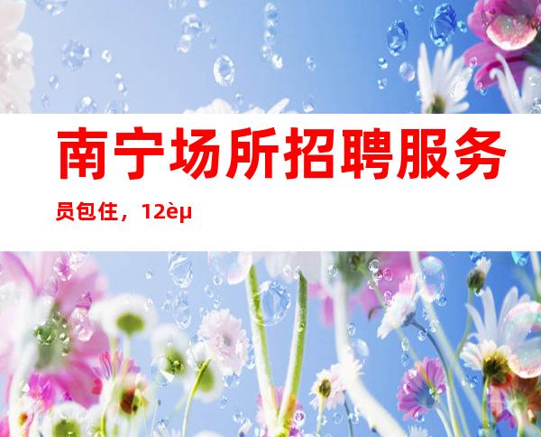 南宁场所招聘服务员包住,12起实力团队联盟