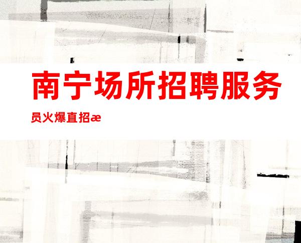 南宁场所招聘服务员火爆直招新人必看贴 当天面试上班