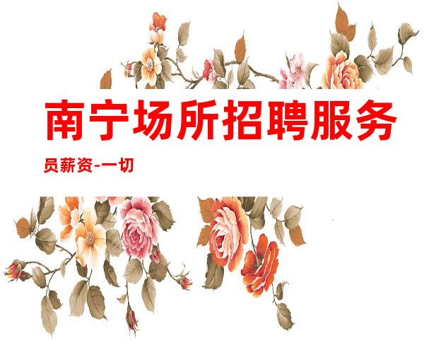 南宁场所招聘服务员薪资-一切都安排到位