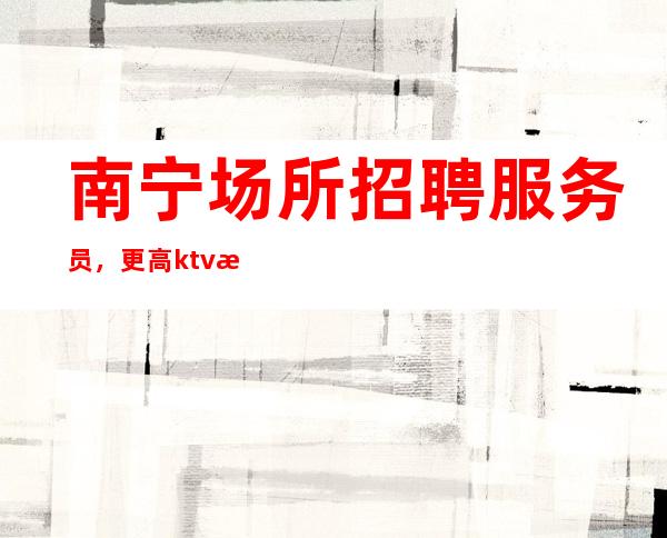 南宁场所招聘服务员,更高ktv招聘-20