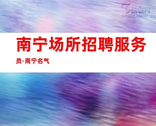 南宁场所招聘服务员-南宁名气大清吧前三排名抓住机遇朝夕不倦