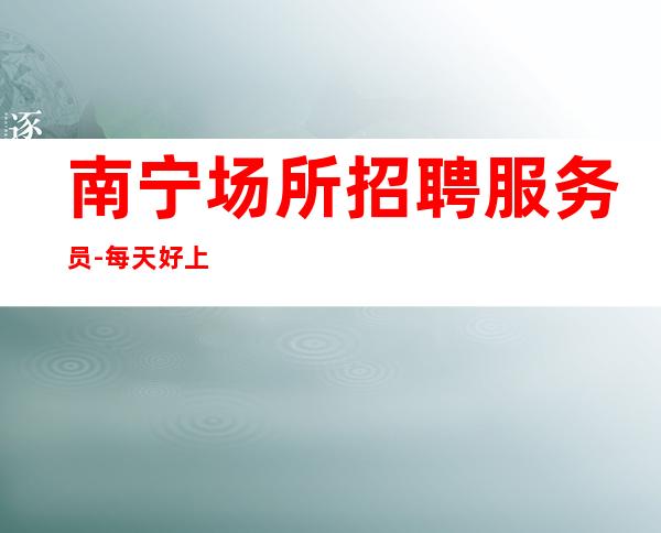南宁场所招聘服务员-每天好上班12起