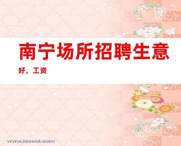 南宁场所招聘生意好，工资