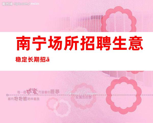 南宁场所招聘生意稳定长期招人