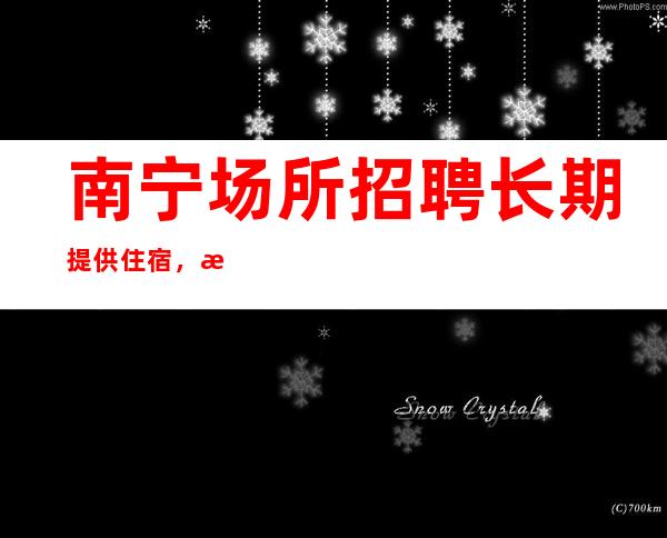 南宁场所招聘长期提供住宿,无任务
