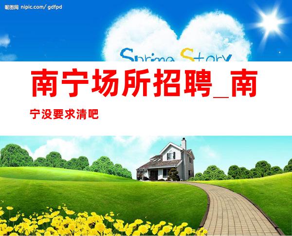 南宁场所招聘_南宁没要求清吧好完美场所久坐地厚