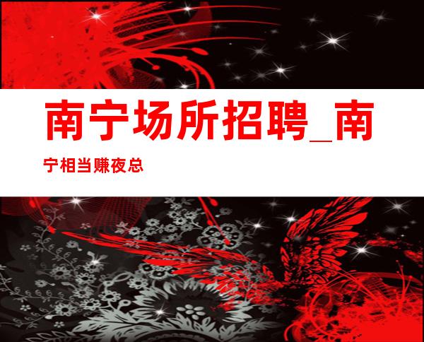 南宁场所招聘_南宁相当赚夜总会收入高一点