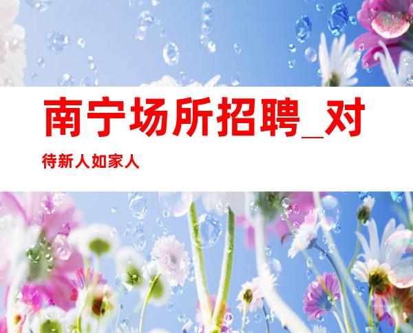 南宁场所招聘_对待新人如家人好做KTV无管理费