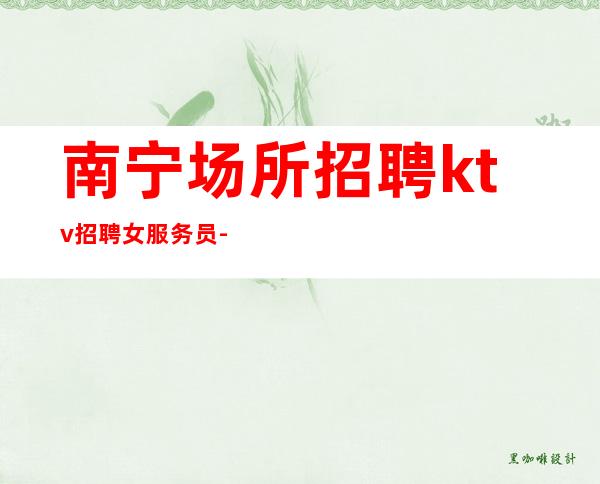 南宁场所招聘ktv招聘女服务员-直招不需要交任何