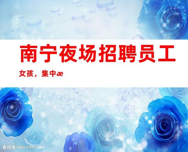 南宁夜场招聘员工女孩,集中更高客户夜场生意稳定