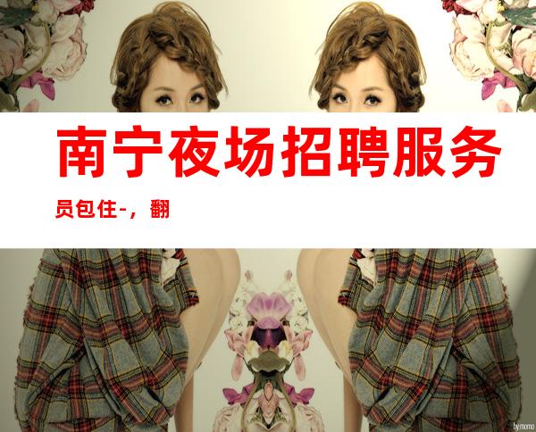 南宁夜场招聘服务员包住-,翻包多