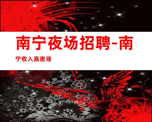 南宁夜场招聘-南宁收入高夜场好不压收入教你致富