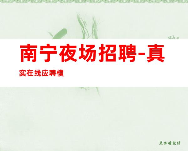 南宁夜场招聘-真实在线应聘模特