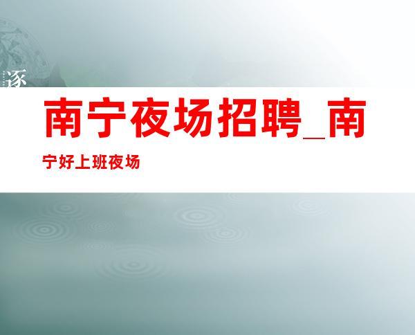 南宁夜场招聘_南宁好上班夜场从来不需要操心