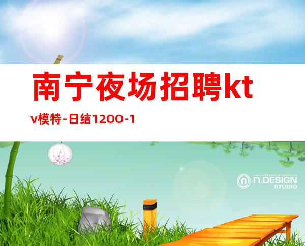 南宁夜场招聘ktv模特-日结12OO-15OO起不扣杂费