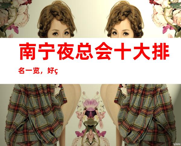 南宁夜总会十大排名一览，好玩的商务ktv在哪里？