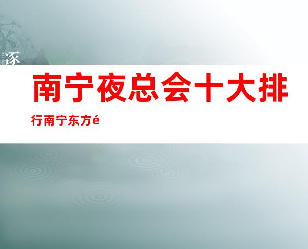 南宁夜总会十大排行南宁东方魅力会所怎么玩的 – 南宁江南沙井商务KTV