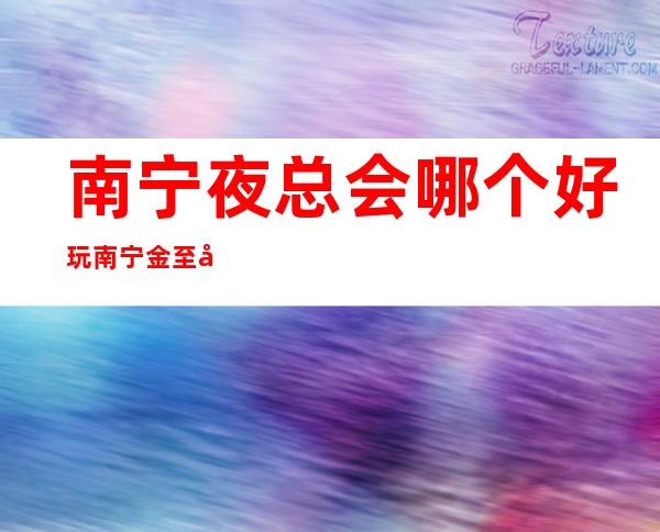 南宁夜总会哪个好玩南宁金至尊会所趣味多 – 南宁邕宁新江商务KTV