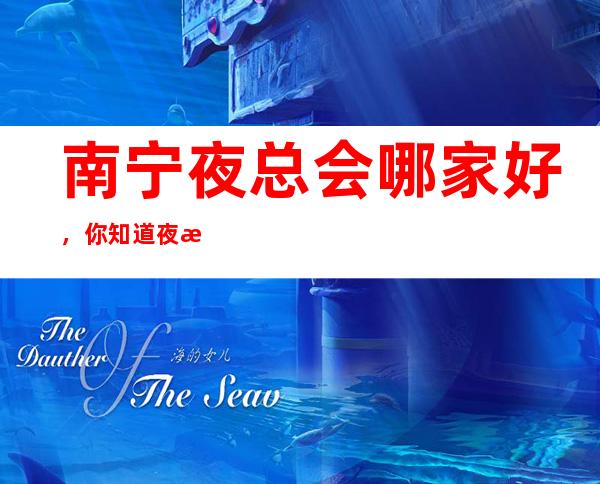 南宁夜总会哪家好，你知道夜总会那几家上榜了